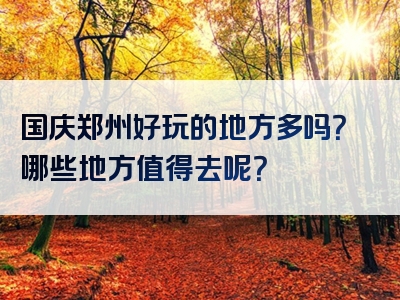 国庆郑州好玩的地方多吗？哪些地方值得去呢？