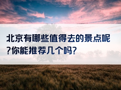 北京有哪些值得去的景点呢？你能推荐几个吗？