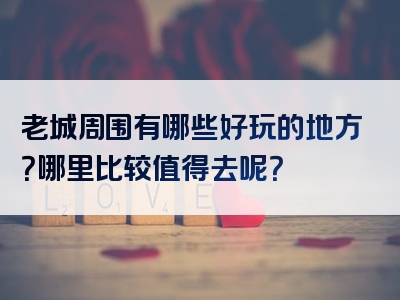 老城周围有哪些好玩的地方？哪里比较值得去呢？