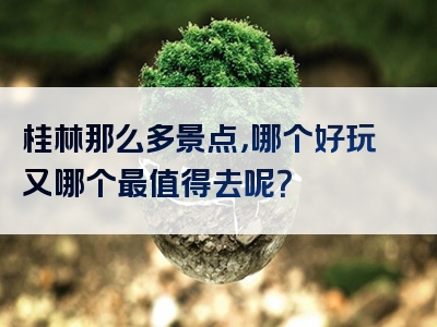 桂林那么多景点，哪个好玩又哪个最值得去呢？
