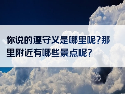 你说的遵守义是哪里呢？那里附近有哪些景点呢？