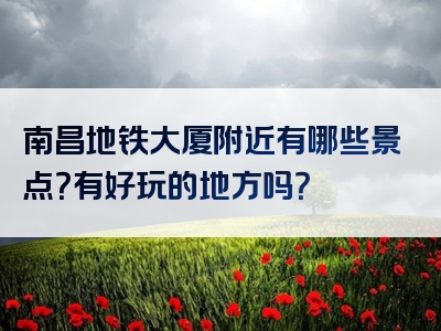 南昌地铁大厦附近有哪些景点？有好玩的地方吗？