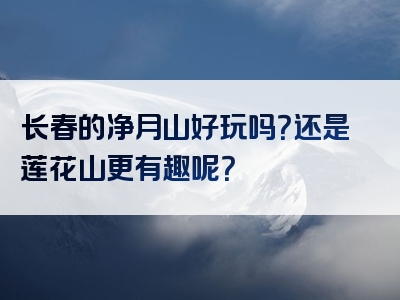 长春的净月山好玩吗？还是莲花山更有趣呢？