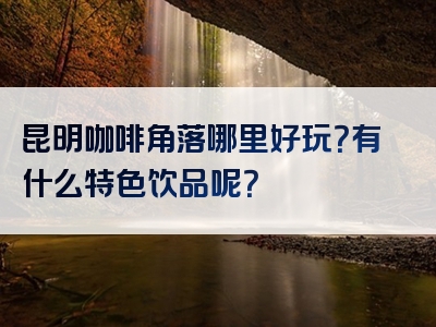 昆明咖啡角落哪里好玩？有什么特色饮品呢？
