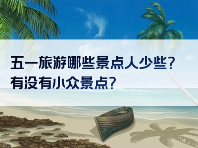 五一旅游哪些景点人少些？有没有小众景点？