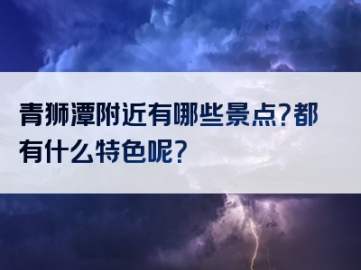 青狮潭附近有哪些景点？都有什么特色呢？