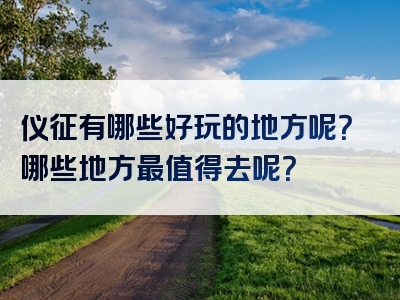 仪征有哪些好玩的地方呢？哪些地方最值得去呢？