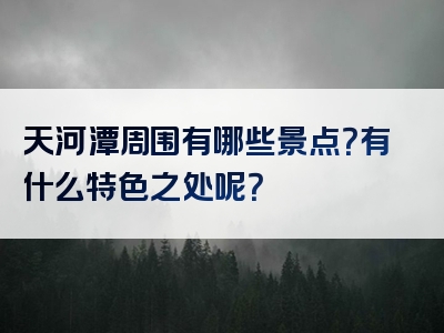 天河潭周围有哪些景点？有什么特色之处呢？