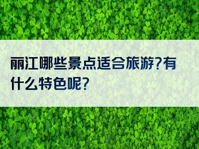 丽江哪些景点适合旅游？有什么特色呢？