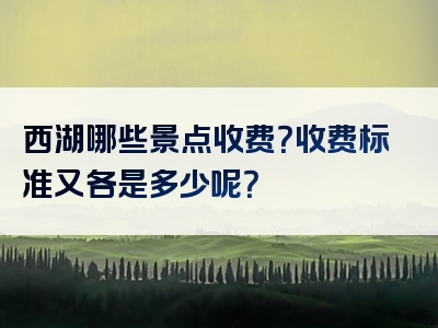 西湖哪些景点收费？收费标准又各是多少呢？