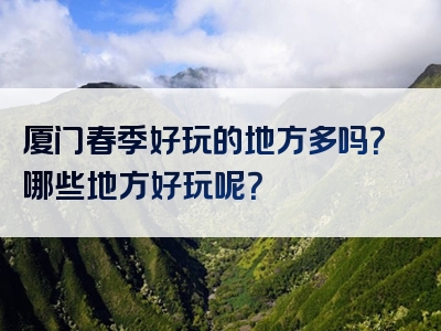厦门春季好玩的地方多吗？哪些地方好玩呢？