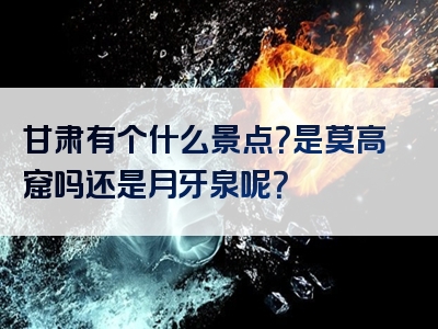 甘肃有个什么景点？是莫高窟吗还是月牙泉呢？