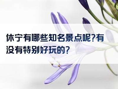 休宁有哪些知名景点呢？有没有特别好玩的？