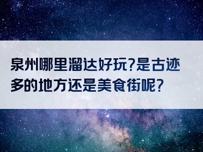 泉州哪里溜达好玩？是古迹多的地方还是美食街呢？