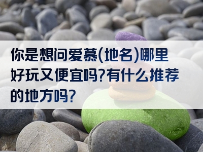你是想问爱慕（地名）哪里好玩又便宜吗？有什么推荐的地方吗？