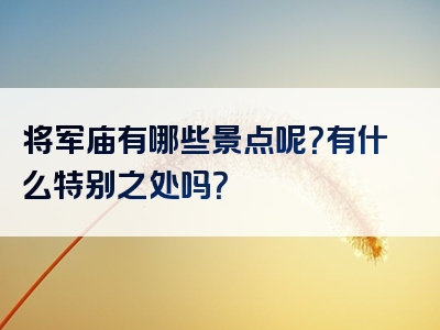 将军庙有哪些景点呢？有什么特别之处吗？