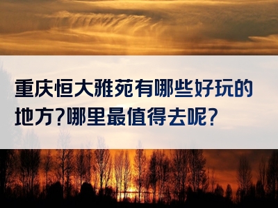 重庆恒大雅苑有哪些好玩的地方？哪里最值得去呢？