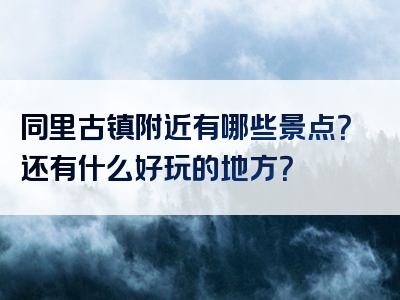 同里古镇附近有哪些景点？还有什么好玩的地方？