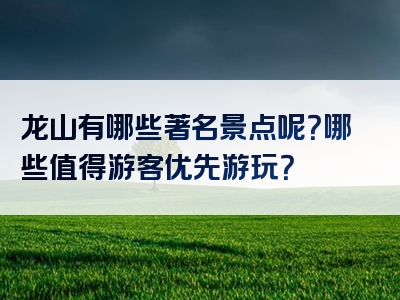 龙山有哪些著名景点呢？哪些值得游客优先游玩？
