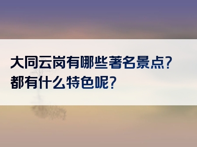 大同云岗有哪些著名景点？都有什么特色呢？