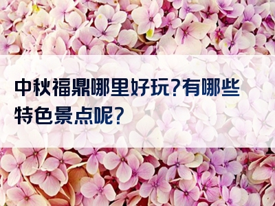 中秋福鼎哪里好玩？有哪些特色景点呢？