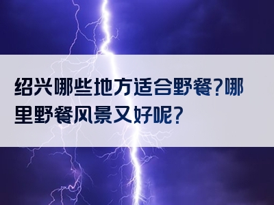 绍兴哪些地方适合野餐？哪里野餐风景又好呢？