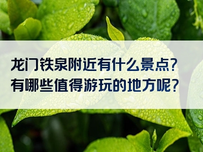 龙门铁泉附近有什么景点？有哪些值得游玩的地方呢？