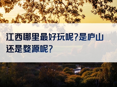 江西哪里最好玩呢？是庐山还是婺源呢？