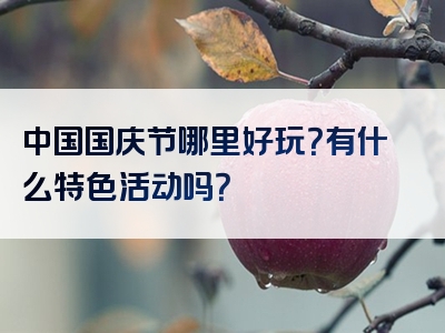 中国国庆节哪里好玩？有什么特色活动吗？