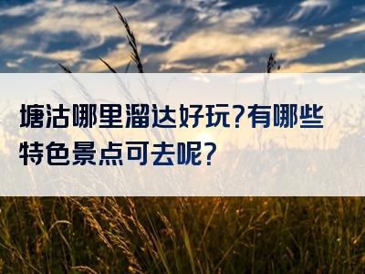 塘沽哪里溜达好玩？有哪些特色景点可去呢？