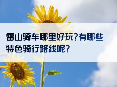 雷山骑车哪里好玩？有哪些特色骑行路线呢？