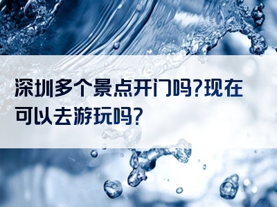 深圳多个景点开门吗？现在可以去游玩吗？