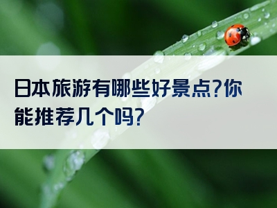 日本旅游有哪些好景点？你能推荐几个吗？