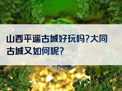 山西平遥古城好玩吗？大同古城又如何呢？