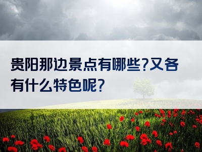 贵阳那边景点有哪些？又各有什么特色呢？