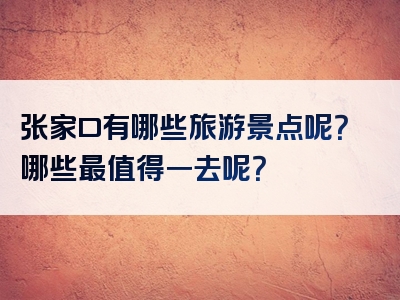 张家口有哪些旅游景点呢？哪些最值得一去呢？