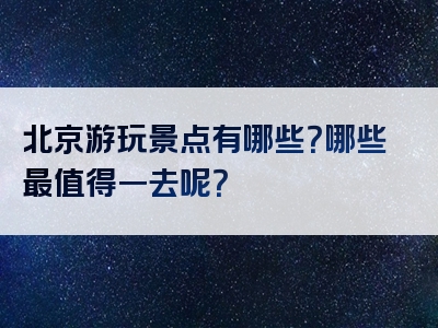 北京游玩景点有哪些？哪些最值得一去呢？