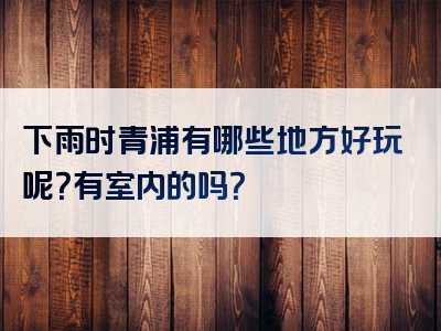 下雨时青浦有哪些地方好玩呢？有室内的吗？