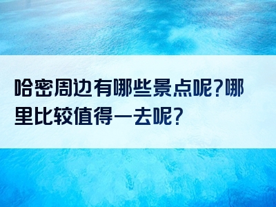 哈密周边有哪些景点呢？哪里比较值得一去呢？