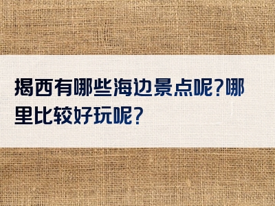 揭西有哪些海边景点呢？哪里比较好玩呢？