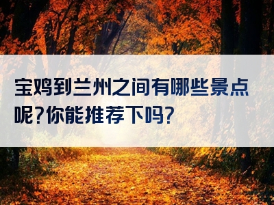 宝鸡到兰州之间有哪些景点呢？你能推荐下吗？