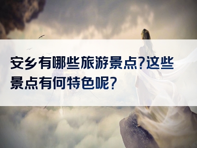 安乡有哪些旅游景点？这些景点有何特色呢？