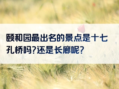 颐和园最出名的景点是十七孔桥吗？还是长廊呢？