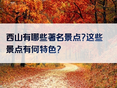 西山有哪些著名景点？这些景点有何特色？