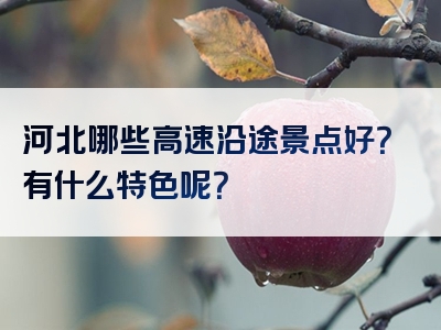 河北哪些高速沿途景点好？有什么特色呢？