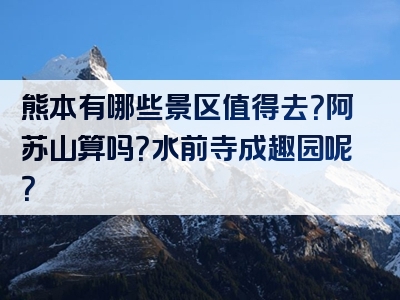 熊本有哪些景区值得去？阿苏山算吗？水前寺成趣园呢？