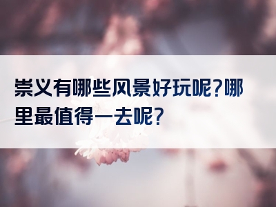 崇义有哪些风景好玩呢？哪里最值得一去呢？