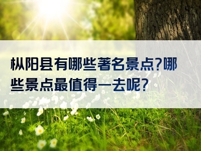 枞阳县有哪些著名景点？哪些景点最值得一去呢？