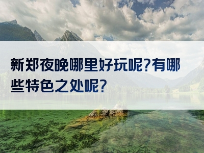 新郑夜晚哪里好玩呢？有哪些特色之处呢？