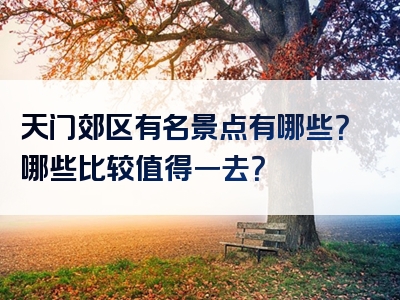 天门郊区有名景点有哪些？哪些比较值得一去？